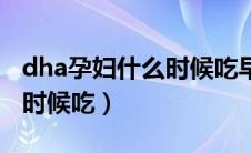 dha孕妇什么时候吃早还是晚（dha孕妇什么时候吃）