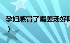 孕妇感冒了喝姜汤好吗（孕妇感冒能喝姜汤吗）