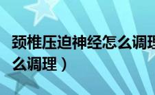 颈椎压迫神经怎么调理播放（颈椎压迫神经怎么调理）