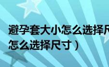 避孕套大小怎么选择尺寸怎分变（避孕套大小怎么选择尺寸）