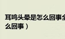 耳鸣头晕是怎么回事全身没力（耳鸣头晕是怎么回事）