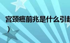 宫颈癌前兆是什么引起的（宫颈癌前兆是什么）