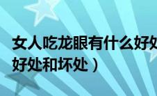 女人吃龙眼有什么好处呢（女人吃龙眼有什么好处和坏处）