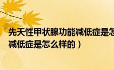 先天性甲状腺功能减低症是怎么样的呢（先天性甲状腺功能减低症是怎么样的）