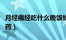 月经痛经吃什么晚饭好（月经痛经吃什么止痛药）