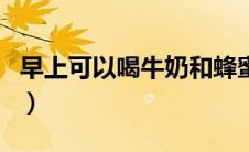 早上可以喝牛奶和蜂蜜吗（早上可以喝牛奶吗）