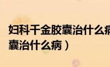 妇科千金胶囊治什么病吃这个药（妇科千金胶囊治什么病）