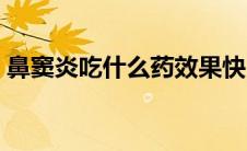 鼻窦炎吃什么药效果快（鼻窦炎吃什么药好）