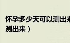 怀孕多少天可以测出来孕囊（怀孕多少天可以测出来）