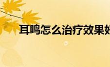 耳鸣怎么治疗效果好（耳鸣怎么治疗）