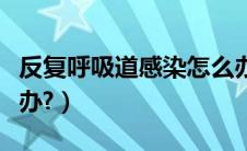 反复呼吸道感染怎么办（反复呼吸道感染怎么办?）