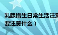 乳腺增生日常生活注意什么（乳腺增生日常需要注意什么）