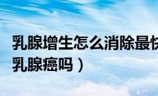 乳腺增生怎么消除最快有效（乳腺增生会变成乳腺癌吗）