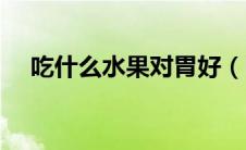 吃什么水果对胃好（吃什么水果对胃好）
