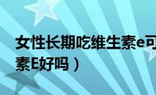 女性长期吃维生素e可以么（女人长期吃维生素E好吗）