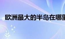 欧洲最大的半岛在哪里（这个半岛太美了）