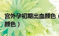 宫外孕初期出血颜色（宫外孕初期流血是什么颜色）
