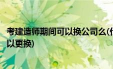 考建造师期间可以换公司么(什么情况下在建工程的建造师可以更换)