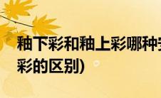 釉下彩和釉上彩哪种安全无毒(釉下彩和釉上彩的区别)
