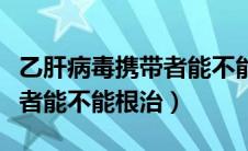 乙肝病毒携带者能不能吃甲鱼（乙肝病毒携带者能不能根治）