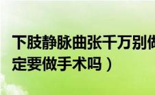 下肢静脉曲张千万别做手术（下肢静脉曲张一定要做手术吗）