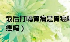 饭后打嗝胃痛是胃癌吗（胃痛一直打嗝会是胃癌吗）