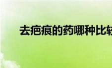 去疤痕的药哪种比较好（去疤痕的药）