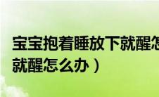 宝宝抱着睡放下就醒怎么办（宝宝抱着睡放下就醒怎么办）