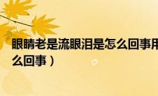 眼睛老是流眼泪是怎么回事用什么药（眼睛老是流眼泪是怎么回事）