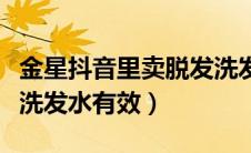金星抖音里卖脱发洗发水有效吗（脱发用什么洗发水有效）