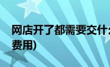 网店开了都需要交什么费用(开网店要交哪些费用)