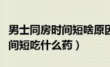 男士同房时间短啥原因吃什么药（男人房事时间短吃什么药）