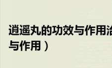 逍遥丸的功效与作用治什么病（逍遥丸的功效与作用）