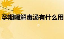 孕期喝解毒汤有什么用（孕妇去毒汤的功效）