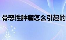 骨恶性肿瘤怎么引起的（骨肿瘤怎么引起的）
