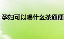孕妇可以喝什么茶通便（孕妇可以喝什么茶）