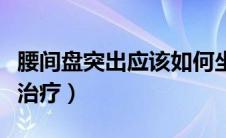 腰间盘突出应该如何坐（腰间盘突出应该如何治疗）