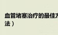 血管堵塞治疗的最佳方法（血管堵塞的治疗方法）