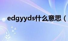 edgyyds什么意思（edgyyds什么含义）