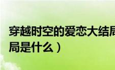 穿越时空的爱恋大结局（穿越时空的爱恋大结局是什么）