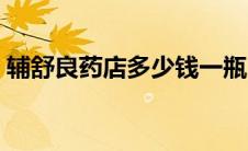 辅舒良药店多少钱一瓶（辅舒良多少钱一瓶）