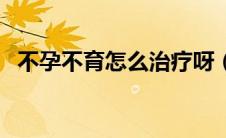 不孕不育怎么治疗呀（不孕不育怎么治疗）