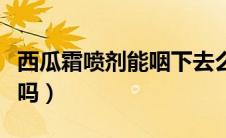 西瓜霜喷剂能咽下去么（西瓜霜喷剂能咽下去吗）