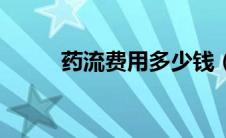 药流费用多少钱（药流费用多少）