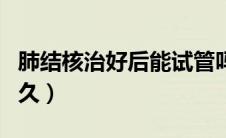 肺结核治好后能试管吗（肺结核治好后能活多久）
