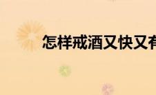 怎样戒酒又快又有效（怎样戒酒）