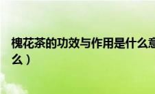 槐花茶的功效与作用是什么意思（槐花茶的功效与作用是什么）