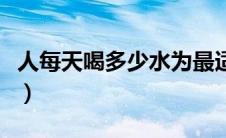 人每天喝多少水为最适宜（人每天喝多少水好）