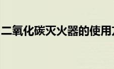 二氧化碳灭火器的使用方法和注意事项是什么