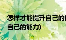 怎样才能提升自己的能力素质(怎样才能提升自己的能力)